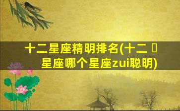 十二星座精明排名(十二 ☘ 星座哪个星座zui
聪明)